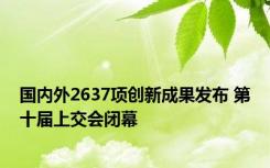 国内外2637项创新成果发布 第十届上交会闭幕