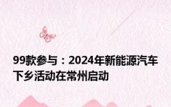 99款参与：2024年新能源汽车下乡活动在常州启动