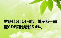 财联社6月14日电，俄罗斯一季度GDP同比增长5.4%。