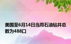 美国至6月14日当周石油钻井总数为488口