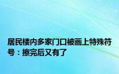 居民楼内多家门口被画上特殊符号：擦完后又有了