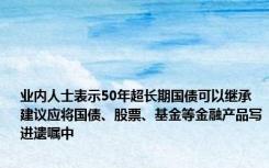 业内人士表示50年超长期国债可以继承 建议应将国债、股票、基金等金融产品写进遗嘱中