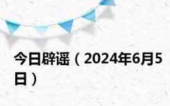 今日辟谣（2024年6月5日）