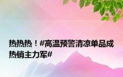 热热热！#高温预警清凉单品成热销主力军#