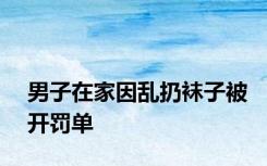 男子在家因乱扔袜子被开罚单