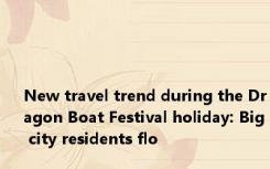 New travel trend during the Dragon Boat Festival holiday: Big city residents flo