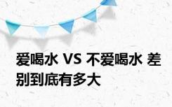 爱喝水 VS 不爱喝水 差别到底有多大