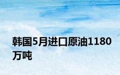 韩国5月进口原油1180万吨