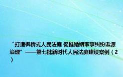 “打造枫桥式人民法庭 促推婚姻家事纠纷诉源治理”——第七批新时代人民法庭建设案例（2）