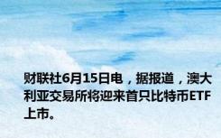 财联社6月15日电，据报道，澳大利亚交易所将迎来首只比特币ETF上市。