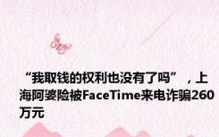 “我取钱的权利也没有了吗”，上海阿婆险被FaceTime来电诈骗260万元