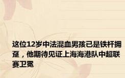 这位12岁中法混血男孩已是铁杆拥趸，他期待见证上海海港队中超联赛卫冕