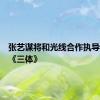 张艺谋将和光线合作执导电影版《三体》