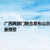 广西两部门联合发布山洪灾害气象预警