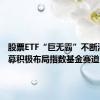 股票ETF“巨无霸”不断涌现 公募积极布局指数基金赛道