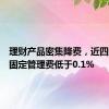 理财产品密集降费，近四成产品固定管理费低于0.1%