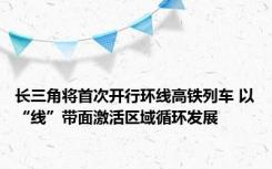 长三角将首次开行环线高铁列车 以“线”带面激活区域循环发展