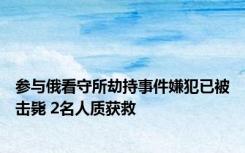 参与俄看守所劫持事件嫌犯已被击毙 2名人质获救