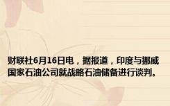 财联社6月16日电，据报道，印度与挪威国家石油公司就战略石油储备进行谈判。