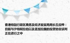 香港特别行政区商务及经济发展局局长丘应桦：目前与沙特阿拉伯以及孟加拉国的投资协定谈判正在进行之中