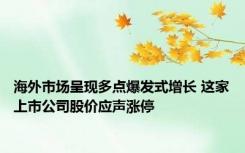 海外市场呈现多点爆发式增长 这家上市公司股价应声涨停