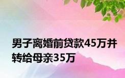 男子离婚前贷款45万并转给母亲35万