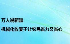 万人说新疆|机械化收麦子让农民省力又省心