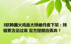 3款韩国火鸡面太辣被丹麦下架：辣椒素含量过高 官方提醒应丢弃！