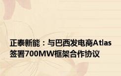 正泰新能：与巴西发电商Atlas签署700MW框架合作协议