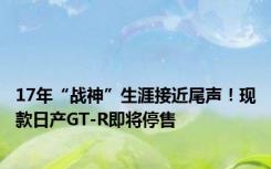 17年“战神”生涯接近尾声！现款日产GT-R即将停售