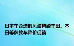 日本车企造假风波持续丰田、本田等多款车降价促销