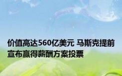 价值高达560亿美元 马斯克提前宣布赢得薪酬方案投票