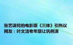 张艺谋将拍电影版《三体》引热议 网友：叶文洁老年版让巩俐演