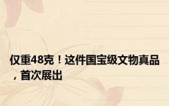 仅重48克！这件国宝级文物真品，首次展出