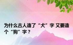 为什么古人造了“犬”字 又要造个“狗”字？