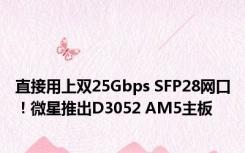 直接用上双25Gbps SFP28网口！微星推出D3052 AM5主板