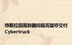 特斯拉因雨刮器问题而暂停交付Cybertruck