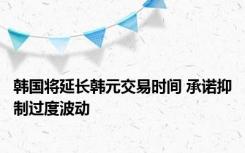 韩国将延长韩元交易时间 承诺抑制过度波动