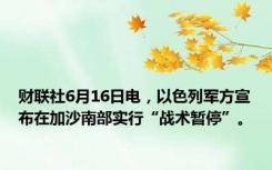 财联社6月16日电，以色列军方宣布在加沙南部实行“战术暂停”。