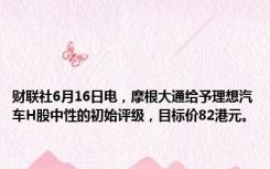 财联社6月16日电，摩根大通给予理想汽车H股中性的初始评级，目标价82港元。