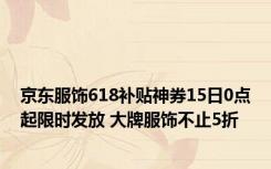 京东服饰618补贴神券15日0点起限时发放 大牌服饰不止5折