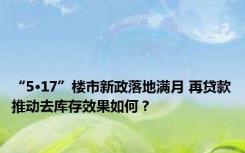 “5·17”楼市新政落地满月 再贷款推动去库存效果如何？