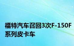 福特汽车召回3次F-150F系列皮卡车