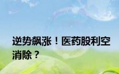 逆势飙涨！医药股利空消除？