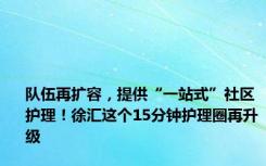 队伍再扩容，提供“一站式”社区护理！徐汇这个15分钟护理圈再升级