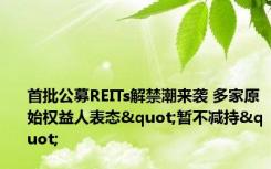 首批公募REITs解禁潮来袭 多家原始权益人表态"暂不减持"