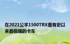 在2021公羊1500TRX是有史以来最极端的卡车