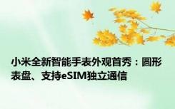 小米全新智能手表外观首秀：圆形表盘、支持eSIM独立通信