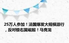 25万人参加！法国爆发大规模游行，反对极右翼崛起！马克龙