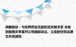 润都股份：与宏昇药业无股权或关联关系 未收到就相关事宜对公司提起诉讼、立案的任何法律文件或通知